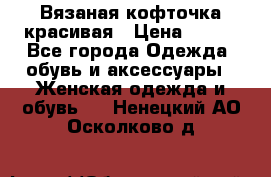Вязаная кофточка красивая › Цена ­ 400 - Все города Одежда, обувь и аксессуары » Женская одежда и обувь   . Ненецкий АО,Осколково д.